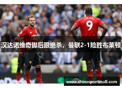 汉达诺维奇脚后跟绝杀，曼联2-1险胜布莱顿
