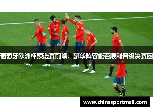 葡萄牙欧洲杯预选赛前瞻：豪华阵容能否顺利晋级决赛圈