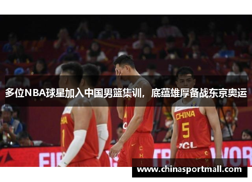 多位NBA球星加入中国男篮集训，底蕴雄厚备战东京奥运
