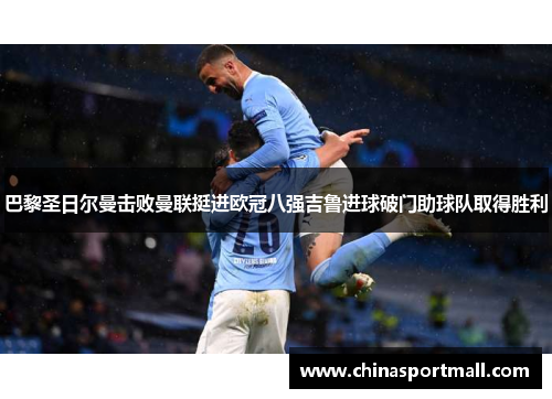 巴黎圣日尔曼击败曼联挺进欧冠八强吉鲁进球破门助球队取得胜利