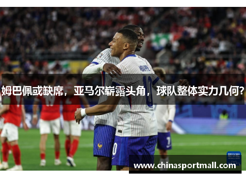 姆巴佩或缺席，亚马尔崭露头角，球队整体实力几何？