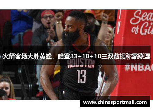 火箭客场大胜黄蜂，哈登33+10+10三双数据称霸联盟