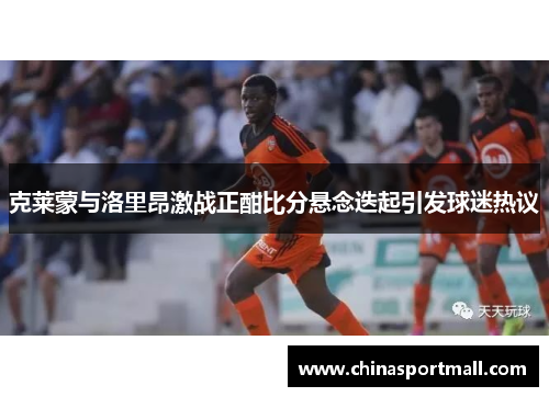 克莱蒙与洛里昂激战正酣比分悬念迭起引发球迷热议