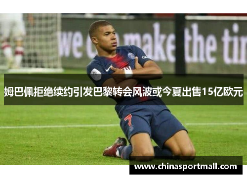 姆巴佩拒绝续约引发巴黎转会风波或今夏出售15亿欧元